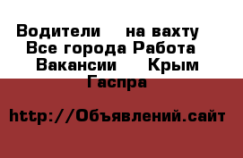 Водители BC на вахту. - Все города Работа » Вакансии   . Крым,Гаспра